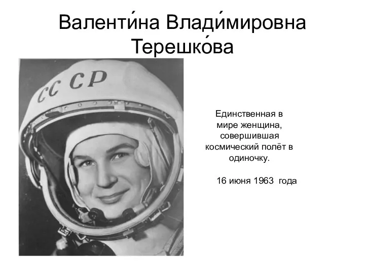 Валенти́на Влади́мировна Терешко́ва Единственная в мире женщина, совершившая космический полёт в одиночку. 16 июня 1963 года