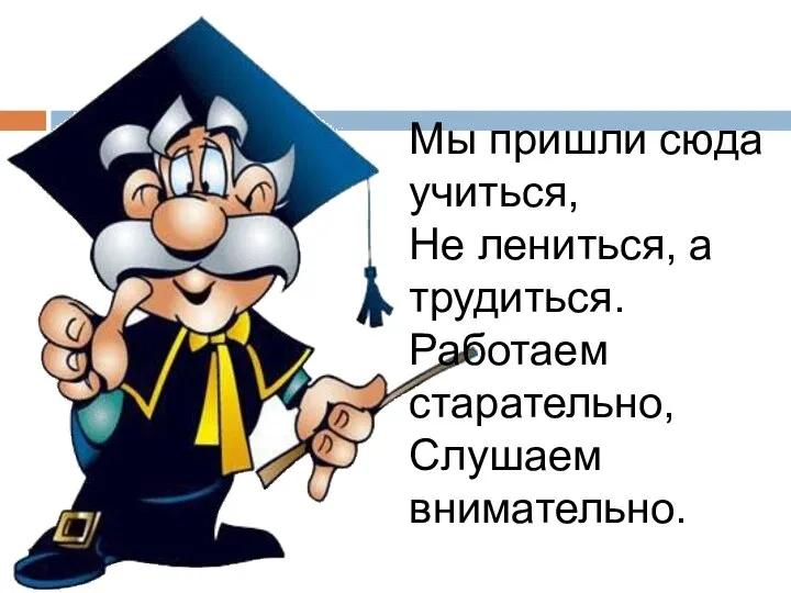 Мы пришли сюда учиться, Не лениться, а трудиться. Работаем старательно, Слушаем внимательно.