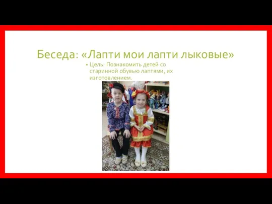 Беседа: «Лапти мои лапти лыковые» Цель: Познакомить детей со старинной обувью лаптями, их изготовлением.