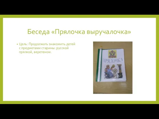 Беседа «Прялочка выручалочка» Цель: Продолжать знакомить детей с предметами старины: русской прялкой, веретеном.