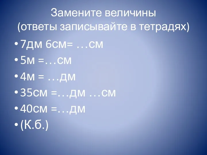 Замените величины (ответы записывайте в тетрадях) 7дм 6см= …см 5м