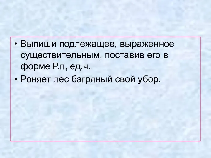 Выпиши подлежащее, выраженное существительным, поставив его в форме Р.п, ед.ч. Роняет лес багряный свой убор.