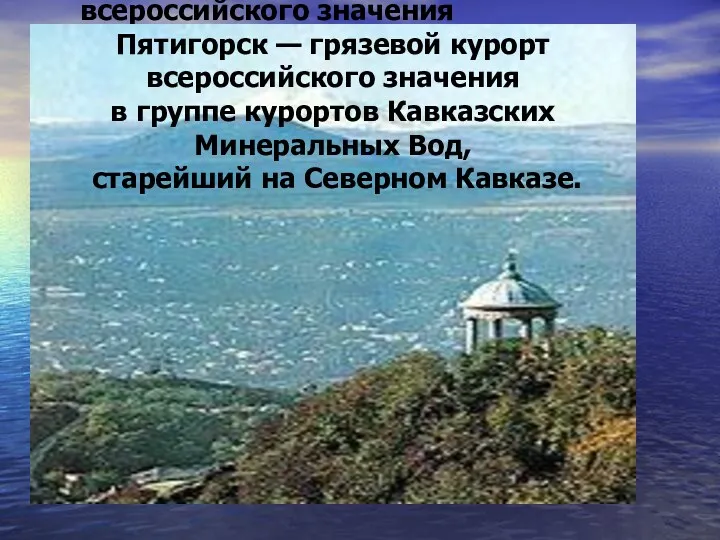 Пятигорск — грязевой курорт всероссийского значения в группе курортов Кавказских Минеральных Вод, старейший