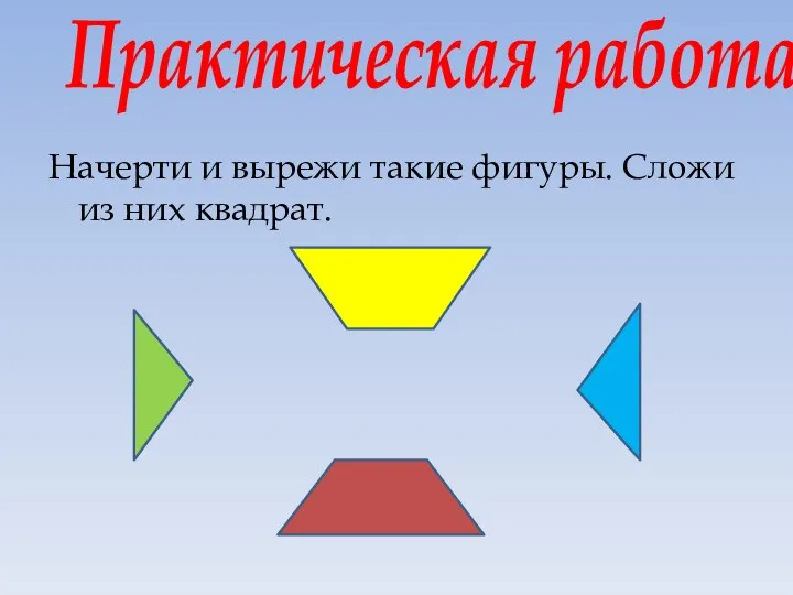 Практическая работа Начерти и вырежи такие фигуры. Сложи из них квадрат.