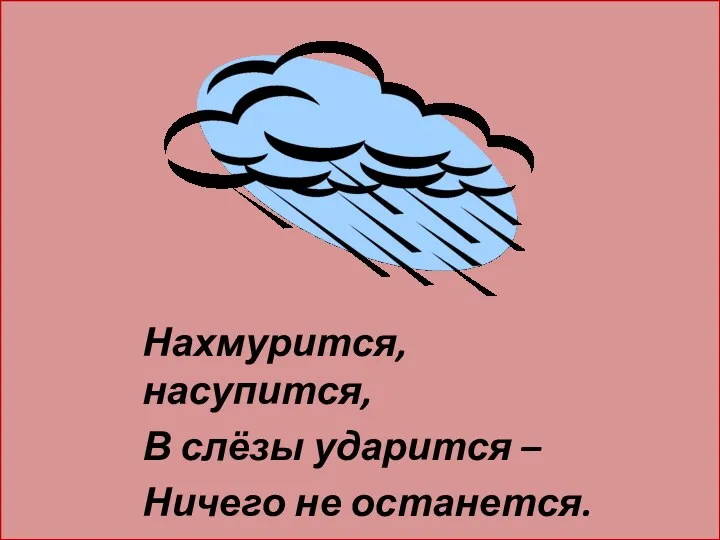 Нахмурится, насупится, В слёзы ударится – Ничего не останется.