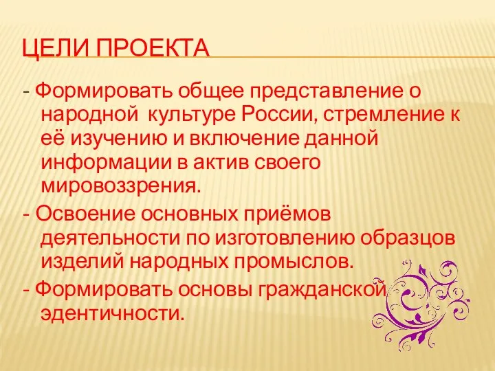 Цели проекта - Формировать общее представление о народной культуре России,