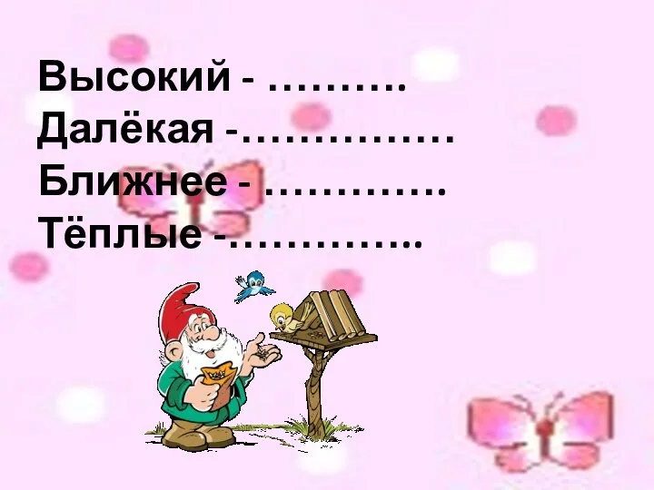 Высокий - ………. Далёкая -…………… Ближнее - …………. Тёплые -…………..