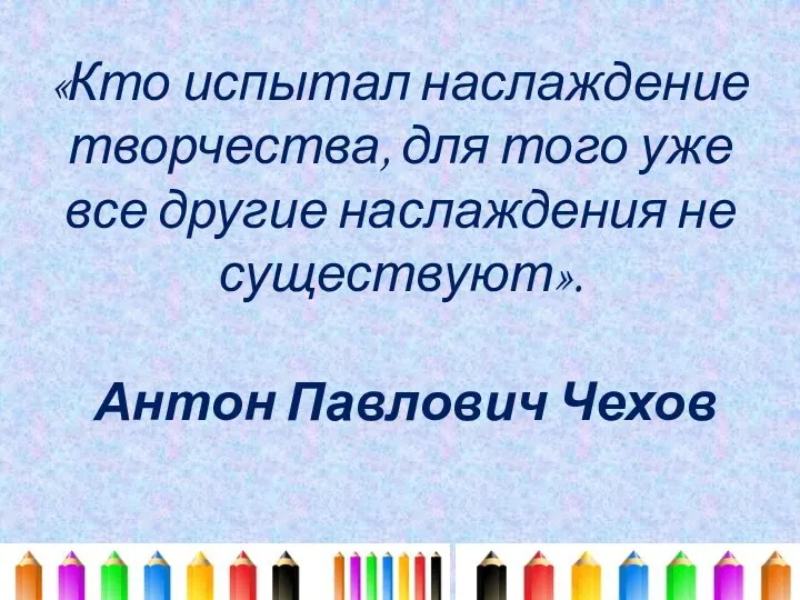 «Кто испытал наслаждение творчества, для того уже все другие наслаждения не существуют». Антон Павлович Чехов