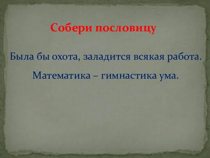 Собери пословицу Была бы охота, заладится всякая работа. Математика – гимнастика ума.