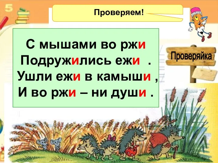 Проверяйка Проверяем! С мышами во ржи Подружились ежи . Ушли ежи в камыши