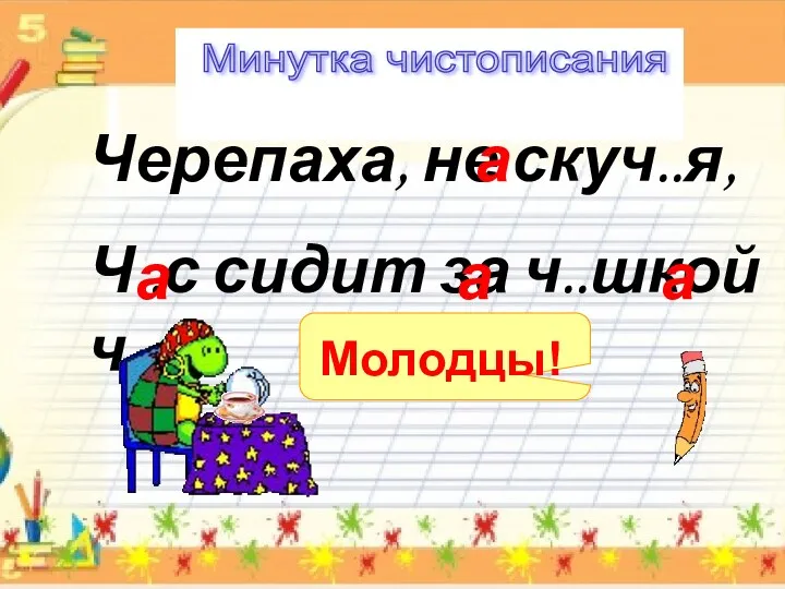 Минутка чистописания Черепаха, не скуч..я, Ч..с сидит за ч..шкой ч..я. а а а а Молодцы!