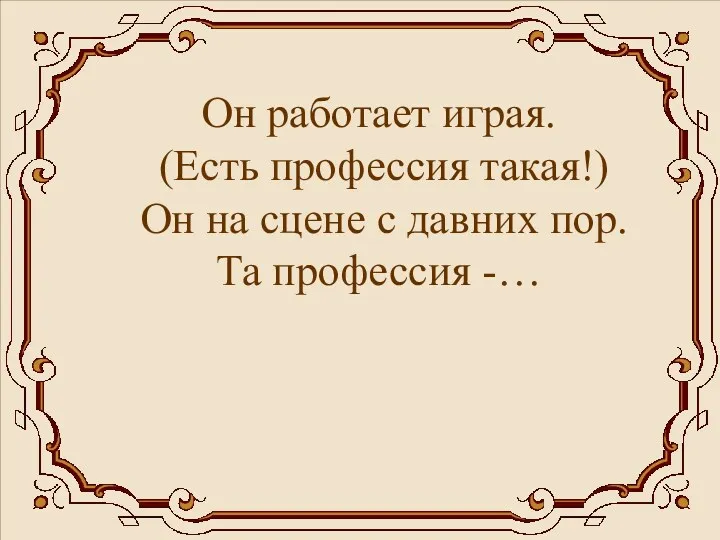 Он работает играя. (Есть профессия такая!) Он на сцене с давних пор. Та профессия -…