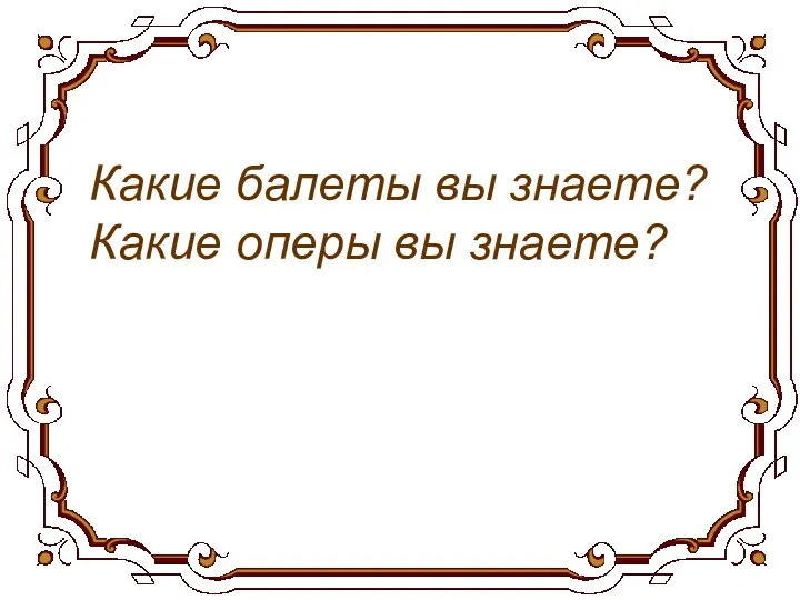 Какие балеты вы знаете? Какие оперы вы знаете?