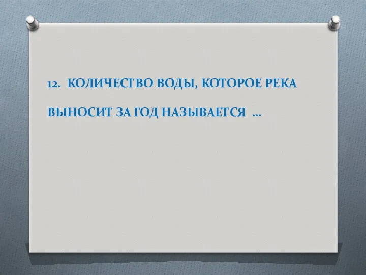 12. КОЛИЧЕСТВО ВОДЫ, КОТОРОЕ РЕКА ВЫНОСИТ ЗА ГОД НАЗЫВАЕТСЯ …