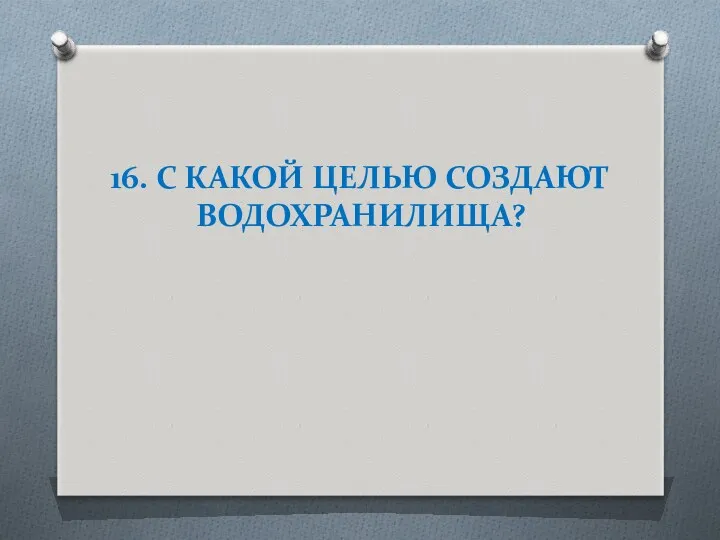 16. С КАКОЙ ЦЕЛЬЮ СОЗДАЮТ ВОДОХРАНИЛИЩА?