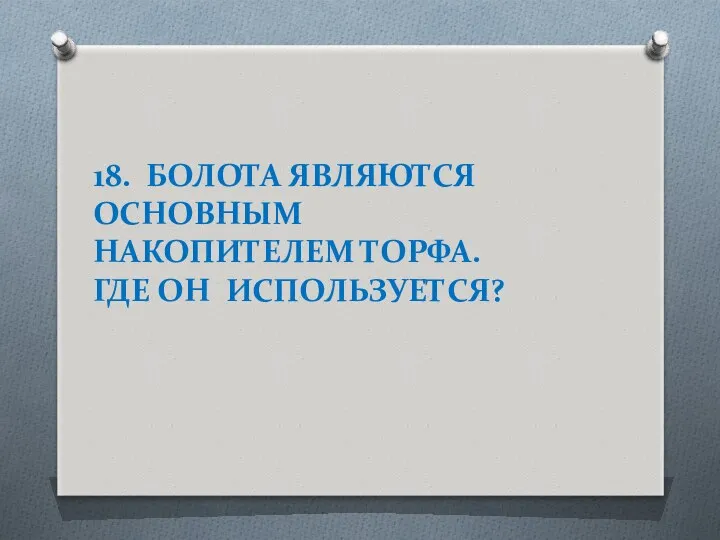 18. БОЛОТА ЯВЛЯЮТСЯ ОСНОВНЫМ НАКОПИТЕЛЕМ ТОРФА. ГДЕ ОН ИСПОЛЬЗУЕТСЯ?