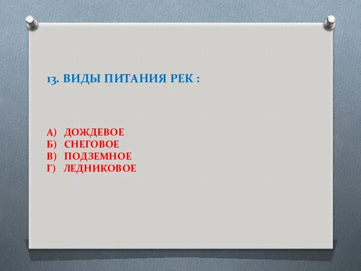 13. ВИДЫ ПИТАНИЯ РЕК : А) ДОЖДЕВОЕ Б) СНЕГОВОЕ В) ПОДЗЕМНОЕ Г) ЛЕДНИКОВОЕ