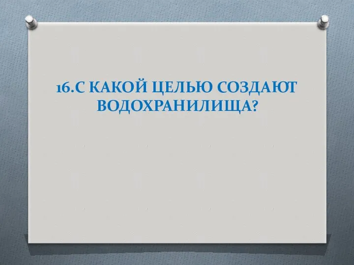 16.С КАКОЙ ЦЕЛЬЮ СОЗДАЮТ ВОДОХРАНИЛИЩА?