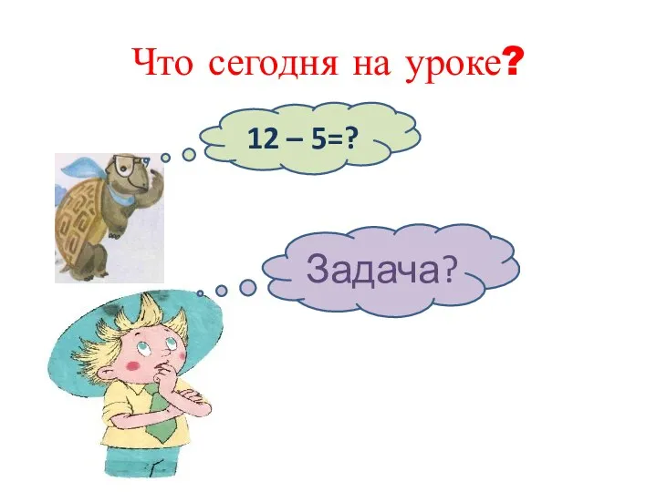 Что сегодня на уроке? 12 – 5=? Задача?