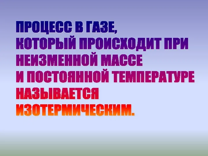 ПРОЦЕСС В ГАЗЕ, КОТОРЫЙ ПРОИСХОДИТ ПРИ НЕИЗМЕННОЙ МАССЕ И ПОСТОЯННОЙ ТЕМПЕРАТУРЕ НАЗЫВАЕТСЯ ИЗОТЕРМИЧЕСКИМ.