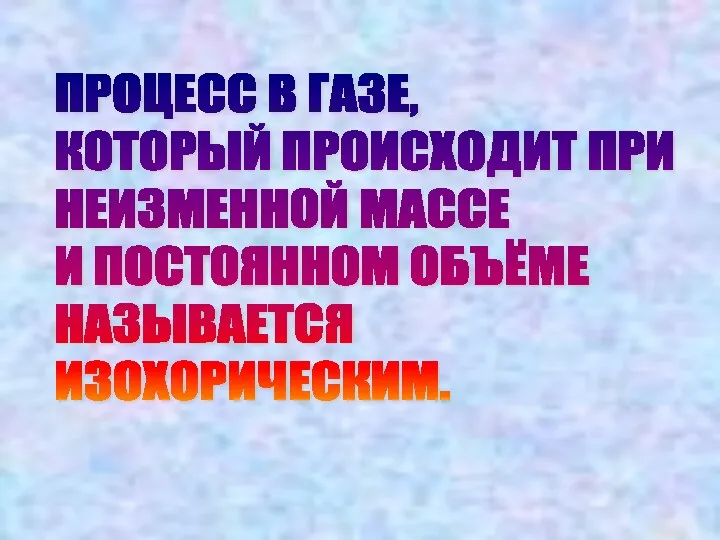 ПРОЦЕСС В ГАЗЕ, КОТОРЫЙ ПРОИСХОДИТ ПРИ НЕИЗМЕННОЙ МАССЕ И ПОСТОЯННОМ ОБЪЁМЕ НАЗЫВАЕТСЯ ИЗОХОРИЧЕСКИМ.