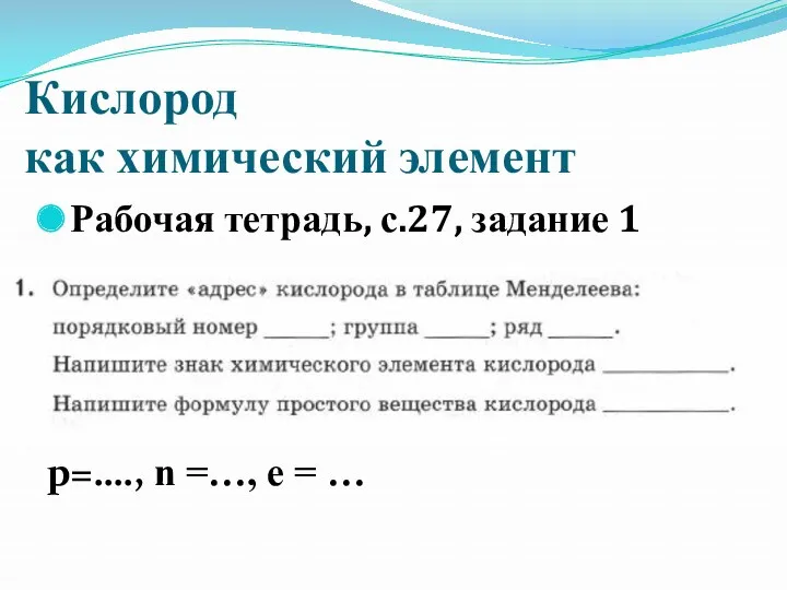 Кислород как химический элемент Рабочая тетрадь, с.27, задание 1 р=…., n =…, e = …