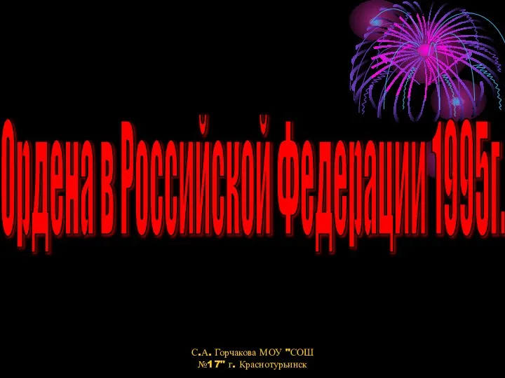 Ордена в Российской Федерации 1995г. С.А. Горчакова МОУ "СОШ №17" г. Краснотурьинск