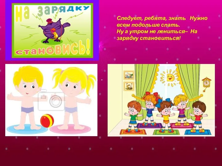 Следует, ребята, знать Нужно всем подольше спать. Ну а утром не лениться– На зарядку становиться!