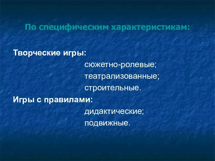 По специфическим характеристикам: Творческие игры: сюжетно-ролевые; театрализованные; строительные. Игры с правилами: дидактические; подвижные.