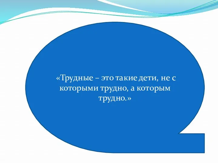 «Трудные – это такие дети, не с которыми трудно, а которым трудно.»