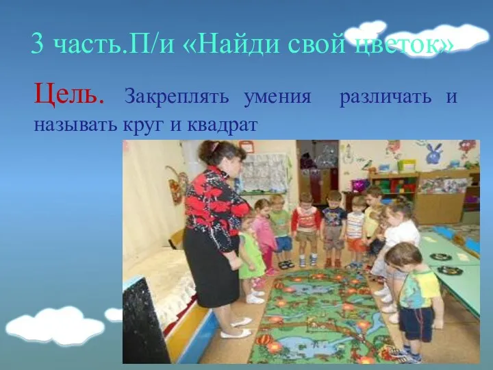 3 часть.П/и «Найди свой цветок» Цель. Закреплять умения различать и называть круг и квадрат