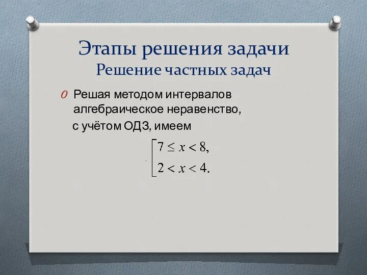 Этапы решения задачи Решение частных задач Решая методом интервалов алгебраическое неравенство, с учётом ОДЗ, имеем