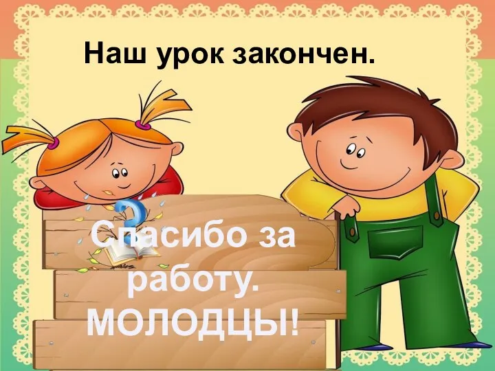 Наш урок закончен. Спасибо за работу. МОЛОДЦЫ!