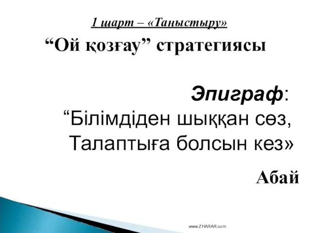 1 шарт – «Таныстыру» “Ой қозғау” стратегиясы Эпиграф: “Білімдіден шыққан сөз, Талаптыға болсын кез» Абай www.ZHARAR.com