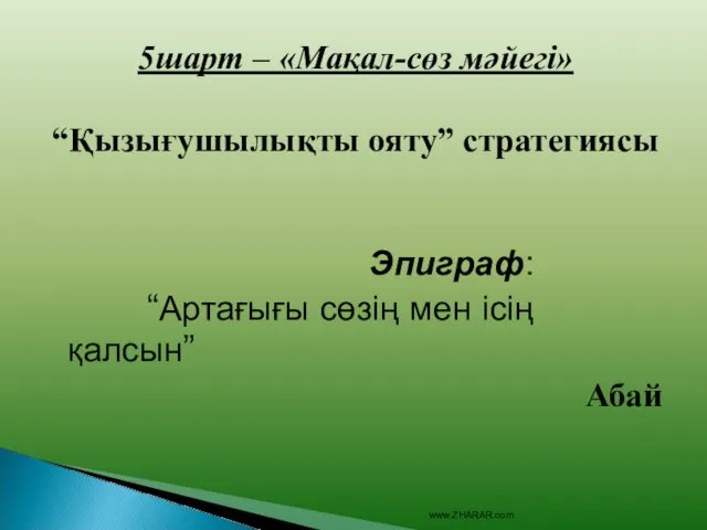 5шарт – «Мақал-сөз мәйегі» “Қызығушылықты ояту” стратегиясы Эпиграф: “Артағығы сөзің мен ісің қалсын” Абай www.ZHARAR.com