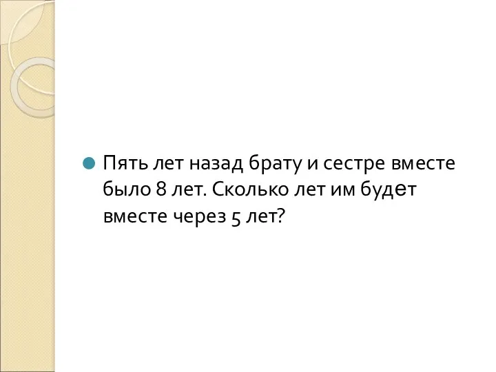 Пять лет назад брату и сестре вместе было 8 лет. Сколько лет им