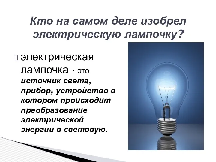 электрическая лампочка - это источник света, прибор, устройство в котором происходит преобразование электрической