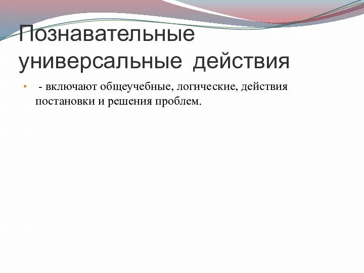 Познавательные универсальные действия - включают общеучебные, логические, действия постановки и решения проблем.