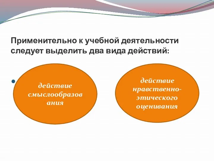 Применительно к учебной деятельности следует выделить два вида действий: действие смыслообразования действие нравственно-этического оценивания