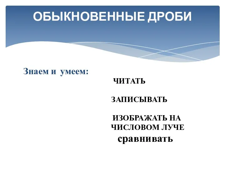 Знаем и умеем: ЧИТАТЬ ЗАПИСЫВАТЬ ИЗОБРАЖАТЬ НА ЧИСЛОВОМ ЛУЧЕ сравнивать ОБЫКНОВЕННЫЕ ДРОБИ