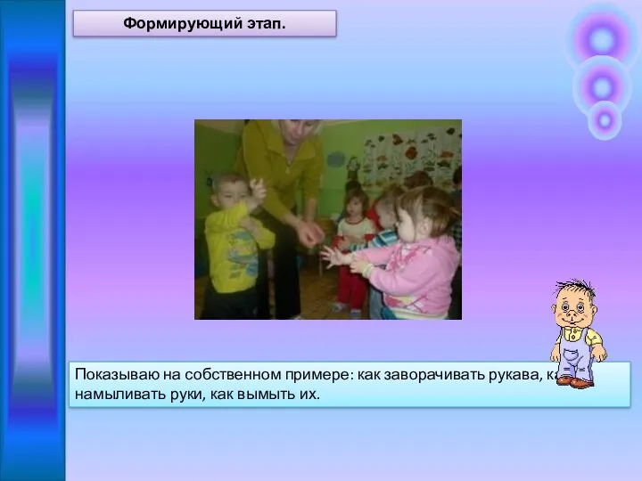 Показываю на собственном примере: как заворачивать рукава, как намыливать руки, как вымыть их. Формирующий этап.