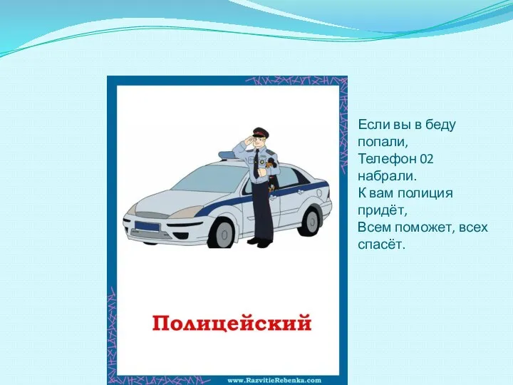 Если вы в беду попали, Телефон 02 набрали. К вам полиция придёт, Всем поможет, всех спасёт.