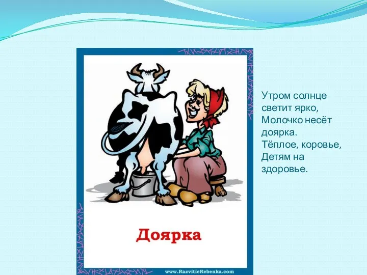 Утром солнце светит ярко, Молочко несёт доярка. Тёплое, коровье, Детям на здоровье.