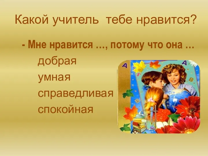 Какой учитель тебе нравится? - Мне нравится …, потому что она … добрая умная справедливая спокойная