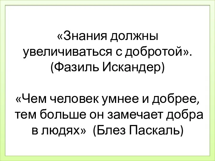 «Знания должны увеличиваться с добротой». (Фазиль Искандер) «Чем человек умнее