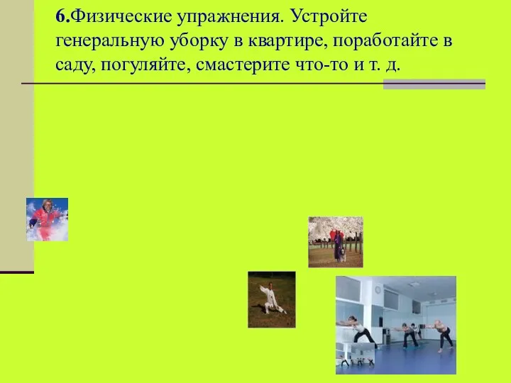 6.Физические упражнения. Устройте генеральную уборку в квартире, поработайте в саду, погуляйте, смастерите что-то и т. д.