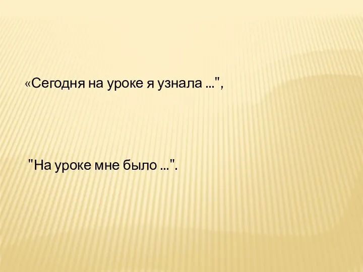 «Сегодня на уроке я узнала ...", "На уроке мне было ...".