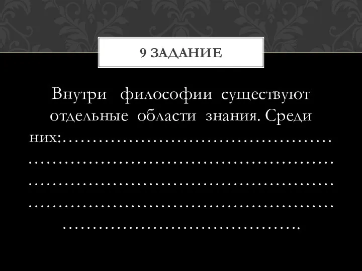 Внутри философии существуют отдельные области знания. Среди них:…………………………………………………………………………………………………………………………………………………………………………………………………………………. 9 задание