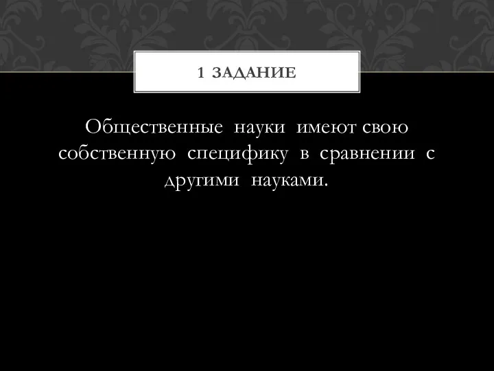 Общественные науки имеют свою собственную специфику в сравнении с другими науками. 1 Задание