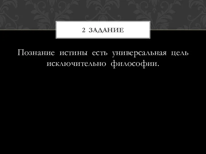 Познание истины есть универсальная цель исключительно философии. 2 задание